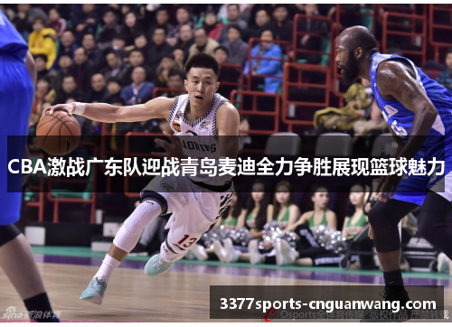 CBA激战广东队迎战青岛麦迪全力争胜展现篮球魅力