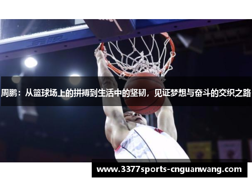 周鹏：从篮球场上的拼搏到生活中的坚韧，见证梦想与奋斗的交织之路